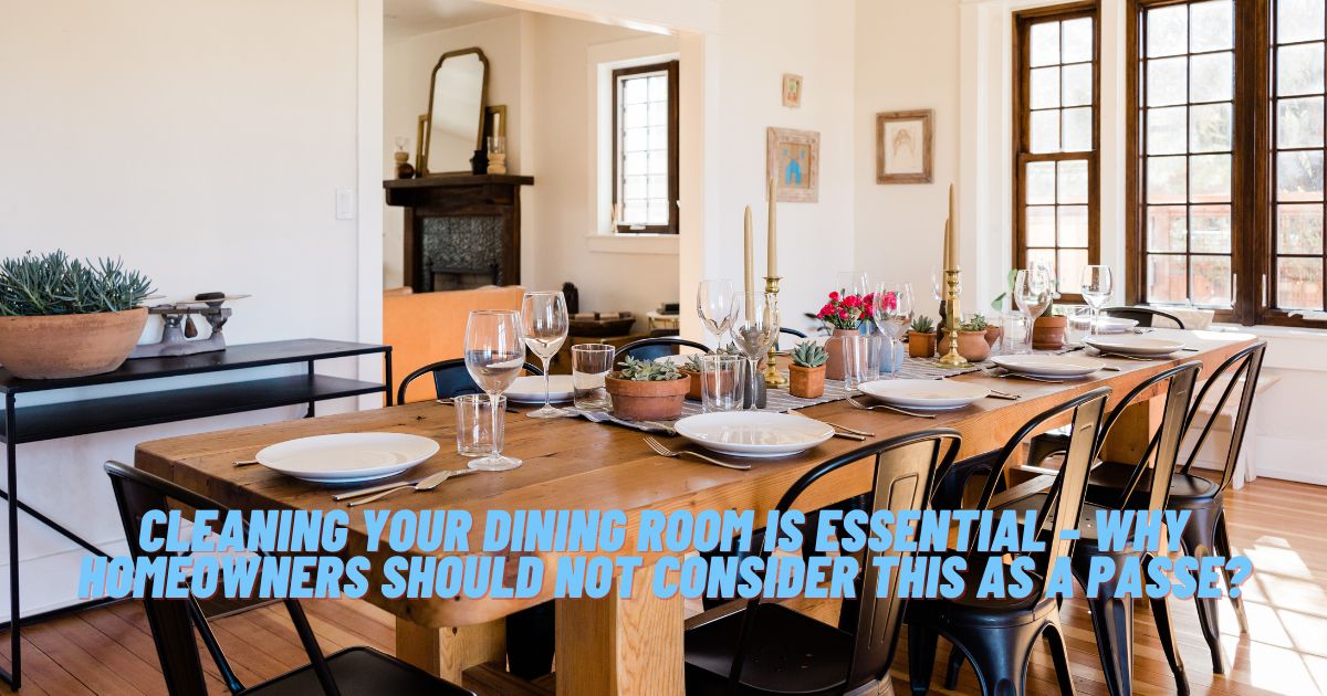 Cleaning Your Dining Room is Essential – Why Homeowners Should Not Consider This as A Passe?